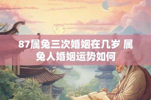 87属兔三次婚姻在几岁 属兔人婚姻运势如何