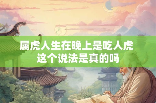 属虎人生在晚上是吃人虎 这个说法是真的吗