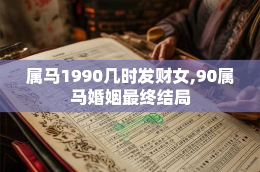 属马1990几时发财女,90属马婚姻最终结局