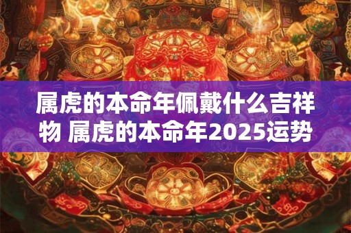 属虎的本命年佩戴什么吉祥物 属虎的本命年2025运势如何