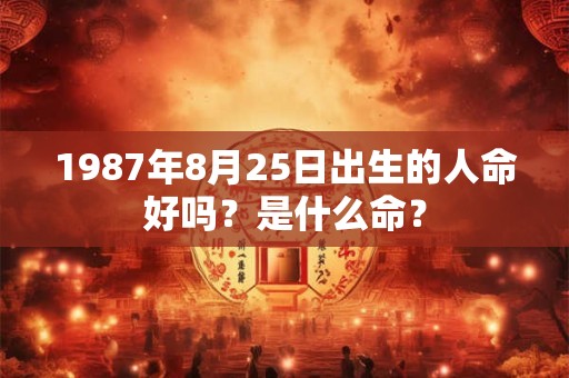 1987年8月25日出生的人命好吗？是什么命？