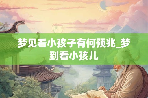 梦见看小孩子有何预兆_梦到看小孩儿