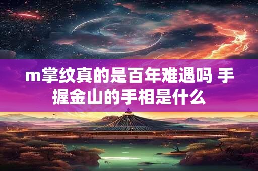 m掌纹真的是百年难遇吗 手握金山的手相是什么 m掌纹真的是百年难遇吗 手握金山的手相是什么