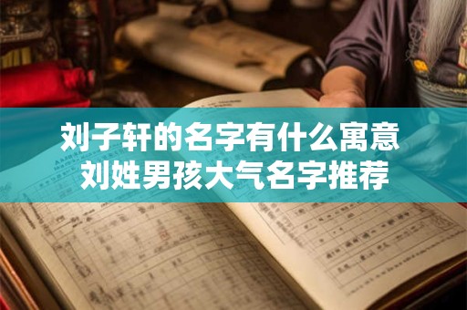 刘子轩的名字有什么寓意 刘姓男孩大气名字推荐