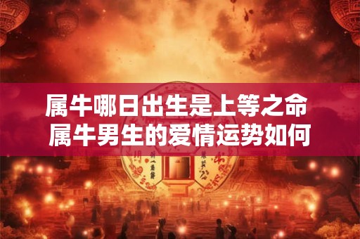 属牛哪日出生是上等之命 属牛男生的爱情运势如何