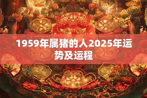 1959年属猪的人2025年运势及运程