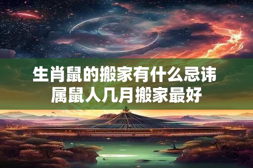 生肖鼠的搬家有什么忌讳 属鼠人几月搬家最好 生肖鼠的搬家有什么忌讳 属鼠人几月搬家最好