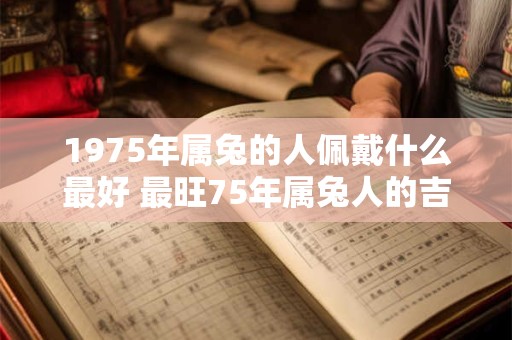 1975年属兔的人佩戴什么最好 最旺75年属兔人的吉祥物