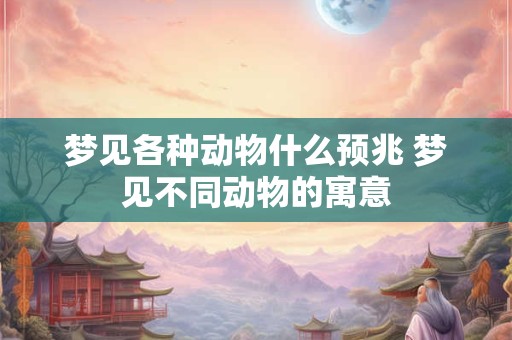 梦见各种动物什么预兆 梦见不同动物的寓意