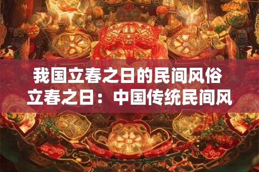 我国立春之日的民间风俗 立春之日:中国传统民间风俗的盛宴 我国立春之日的民间风俗 立春之日:中国传统民间风俗的盛宴