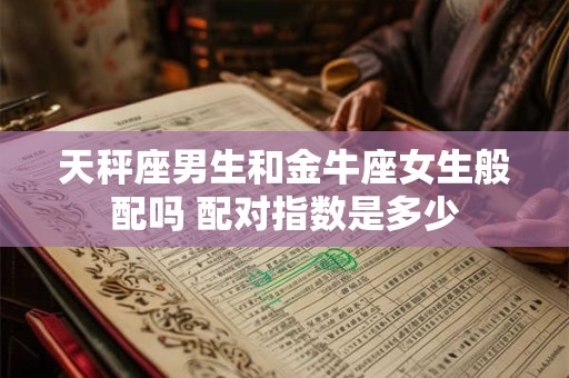 天秤座男生和金牛座女生般配吗 配对指数是多少
