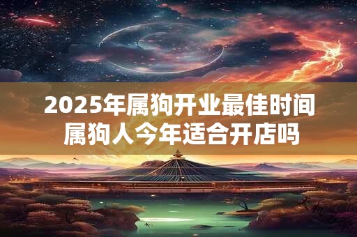 2026年属狗开业最佳时间 属狗人今年适合开店吗