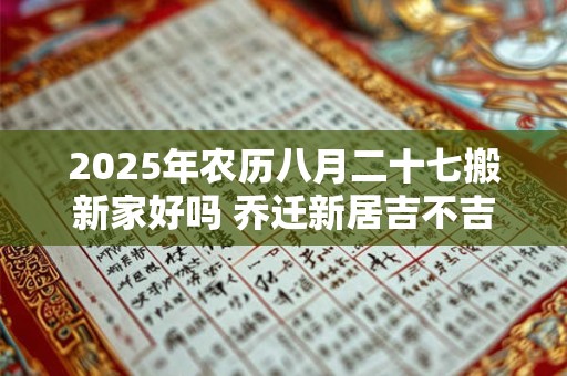 2025年农历八月二十七搬新家好吗 乔迁新居吉不吉利