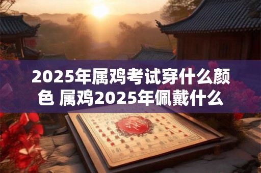 2025年属鸡考试穿什么颜色 属鸡2025年佩戴什么