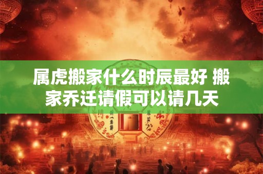 属虎搬家什么时辰最好 搬家乔迁请假可以请几天
