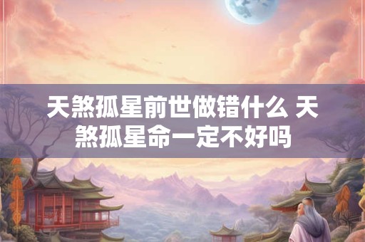 天煞孤星前世做错什么 天煞孤星命一定不好吗 天煞孤星前世做错什么 天煞孤星命一定不好吗