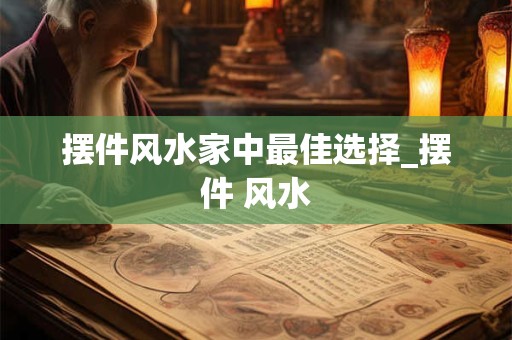 摆件风水家中最佳选择_摆件 风水