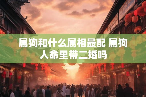属狗和什么属相最配 属狗人命里带二婚吗