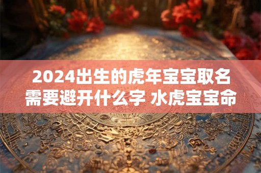 2024出生的虎年宝宝取名需要避开什么字 水虎宝宝命理解析