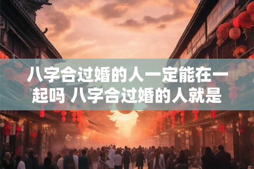 八字合过婚的人一定能在一起吗 八字合过婚的人就是正缘吗