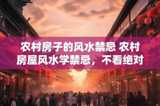 农村房子的风水禁忌 农村房屋风水学禁忌，不看绝对后悔
