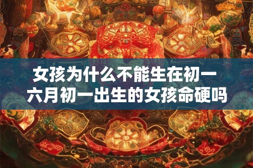 女孩为什么不能生在初一 六月初一出生的女孩命硬吗