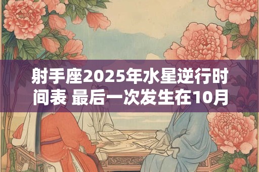 射手座2025年水星逆行时间表 最后一次发生在10月
