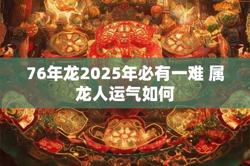 76年龙2025年必有一难 属龙人运气如何