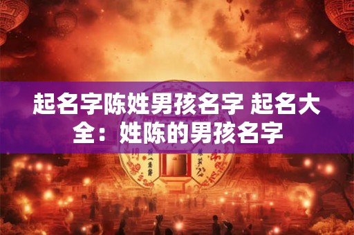 起名字陈姓男孩名字 起名大全：姓陈的男孩名字