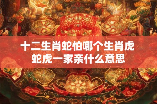十二生肖蛇怕哪个生肖虎 蛇虎一家亲什么意思