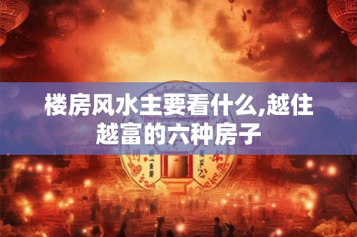 楼房风水主要看什么,越住越富的六种房子