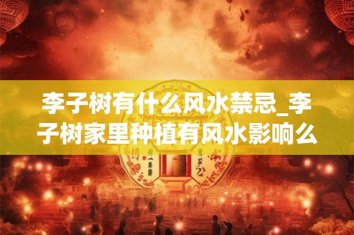 李子树有什么风水禁忌_李子树家里种植有风水影响么