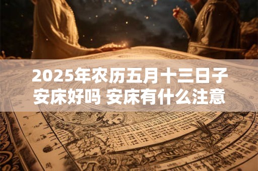 2025年农历五月十三日子安床好吗 安床有什么注意事项
