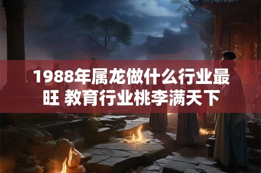 1988年属龙做什么行业最旺 教育行业桃李满天下