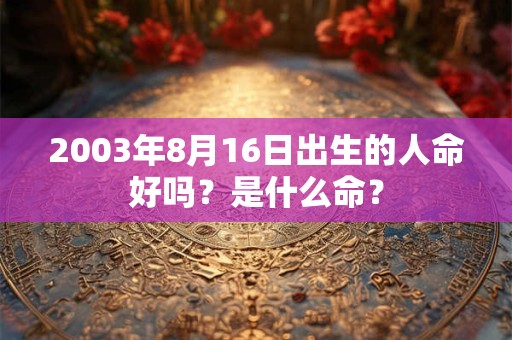 2003年8月16日出生的人命好吗？是什么命？