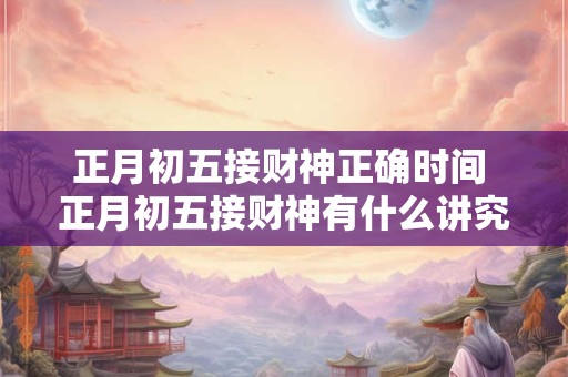 正月初五接财神正确时间 正月初五接财神有什么讲究