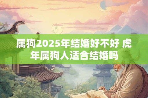 属狗2025年结婚好不好 虎年属狗人适合结婚吗