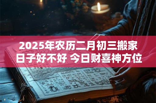 2025年农历二月初三搬家日子好不好 今日财喜神方位