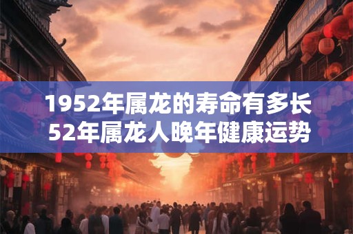 1952年属龙的寿命有多长 52年属龙人晚年健康运势