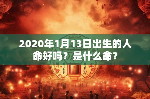 2020年1月13日出生的人命好吗？是什么命？