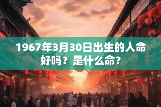 1967年3月30日出生的人命好吗？是什么命？