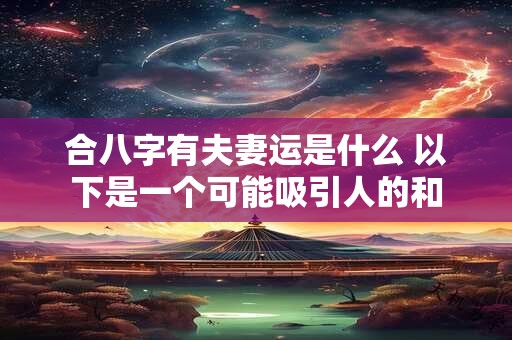 合八字有夫妻运是什么 以下是一个可能吸引人的和