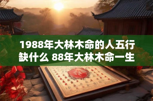 1988年大林木命的人五行缺什么 88年大林木命一生命运