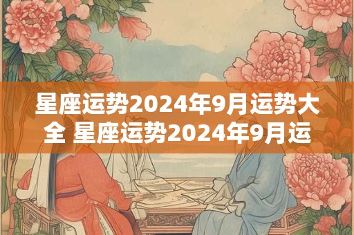 星座运势2024年9月运势大全 星座运势2024年9月运程