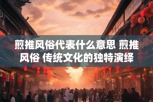 煎推风俗代表什么意思 煎推风俗 传统文化的独特演绎