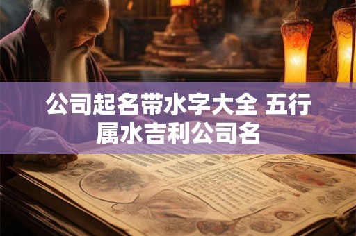 公司起名带水字大全 五行属水吉利公司名