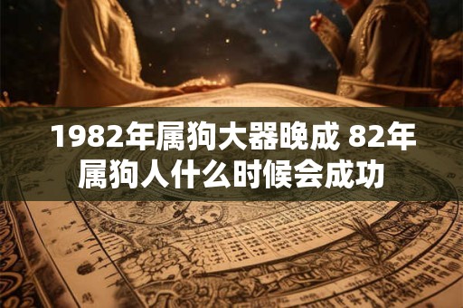1982年属狗大器晚成 82年属狗人什么时候会成功