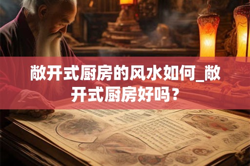 敞开式厨房的风水如何_敞开式厨房好吗？