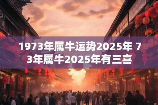 1973年属牛运势2025年 73年属牛2025年有三喜