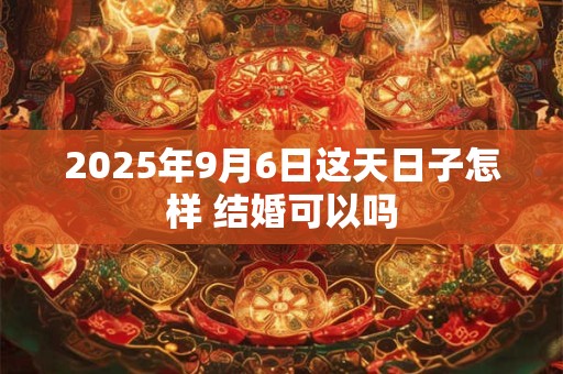 2025年9月6日这天日子怎样 结婚可以吗